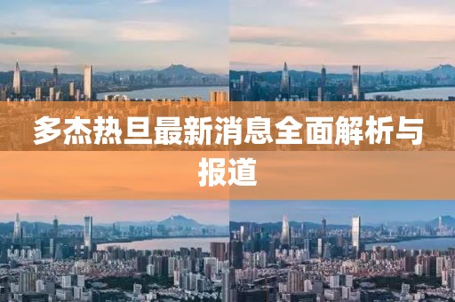多杰熱旦最新消息全面解析與報道