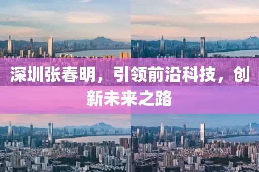 深圳張春明，引領前沿科技，創(chuàng)新未來之路