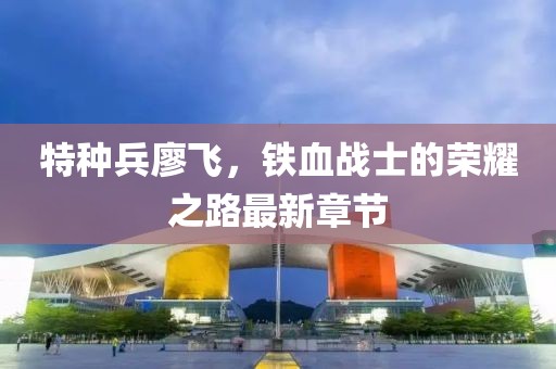 特種兵廖飛，鐵血戰(zhàn)士的榮耀之路最新章節(jié)