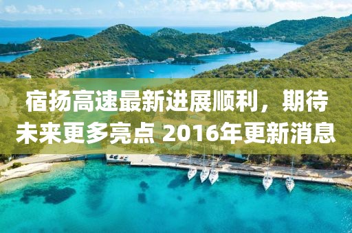 宿揚高速最新進展順利，期待未來更多亮點 2016年更新消息
