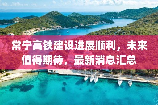 常寧高鐵建設進展順利，未來值得期待，最新消息匯總