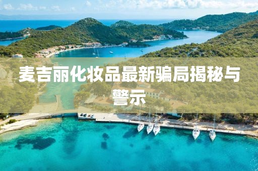 麥吉麗化妝品最新騙局揭秘與警示
