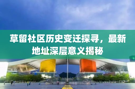 草留社區(qū)歷史變遷探尋，最新地址深層意義揭秘