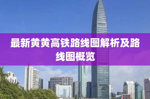 最新黃黃高鐵路線圖解析及路線圖概覽