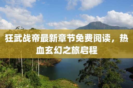 狂武戰(zhàn)帝最新章節(jié)免費(fèi)閱讀，熱血玄幻之旅啟程