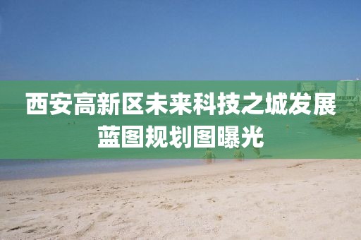 西安高新區(qū)未來科技之城發(fā)展藍(lán)圖規(guī)劃圖曝光
