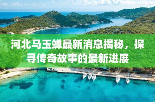 河北馬玉蟬最新消息揭秘，探尋傳奇故事的最新進展
