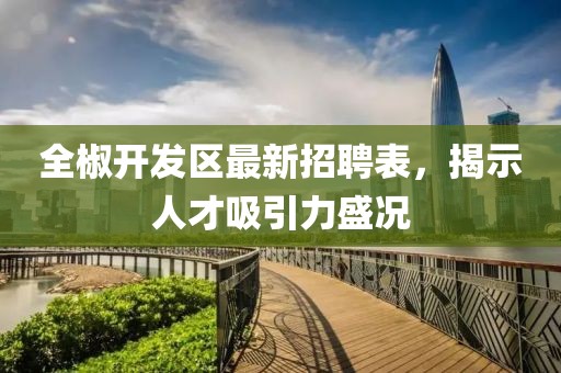 全椒開發(fā)區(qū)最新招聘表，揭示人才吸引力盛況