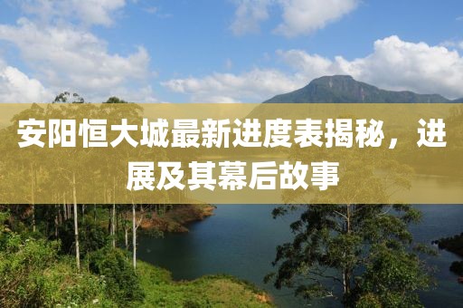 安陽恒大城最新進(jìn)度表揭秘，進(jìn)展及其幕后故事