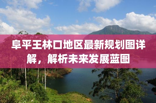 阜平王林口地區(qū)最新規(guī)劃圖詳解，解析未來發(fā)展藍圖