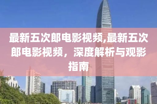 最新五次郎電影視頻,最新五次郎電影視頻，深度解析與觀影指南