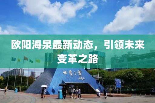 歐陽海泉最新動態(tài)，引領(lǐng)未來變革之路