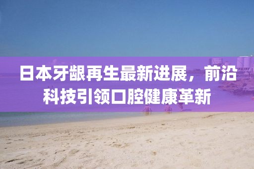 日本牙齦再生最新進(jìn)展，前沿科技引領(lǐng)口腔健康革新