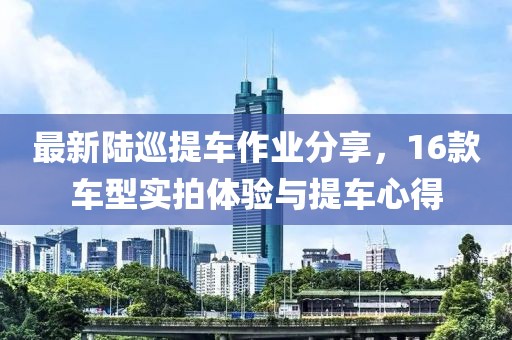最新陸巡提車作業(yè)分享，16款車型實拍體驗與提車心得