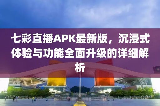 七彩直播APK最新版，沉浸式體驗與功能全面升級的詳細解析
