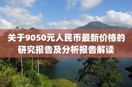 關(guān)于9050元人民幣最新價格的研究報告及分析報告解讀