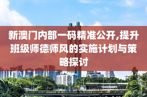 新澳門(mén)內(nèi)部一碼精準(zhǔn)公開(kāi),提升班級(jí)師德師風(fēng)的實(shí)施計(jì)劃與策略探討
