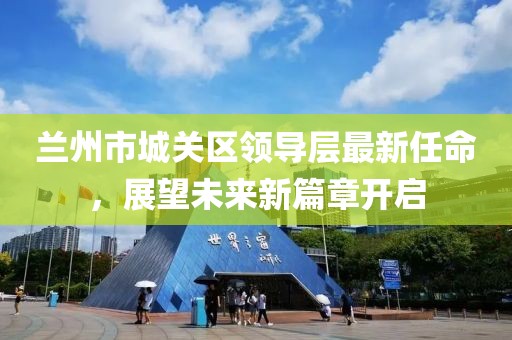 蘭州市城關(guān)區(qū)領(lǐng)導(dǎo)層最新任命，展望未來新篇章開啟