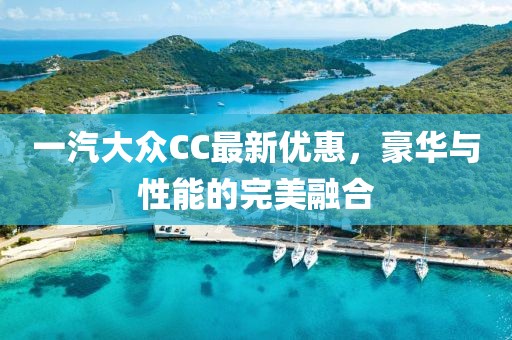 一汽大眾CC最新優(yōu)惠，豪華與性能的完美融合