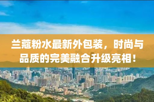 蘭蔻粉水最新外包裝，時尚與品質(zhì)的完美融合升級亮相！
