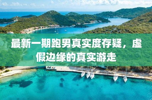 最新一期跑男真實(shí)度存疑，虛假邊緣的真實(shí)游走