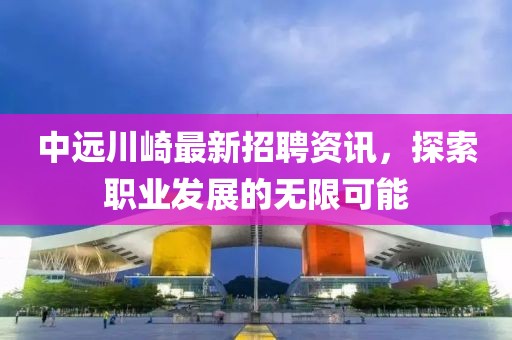 中遠(yuǎn)川崎最新招聘資訊，探索職業(yè)發(fā)展的無限可能