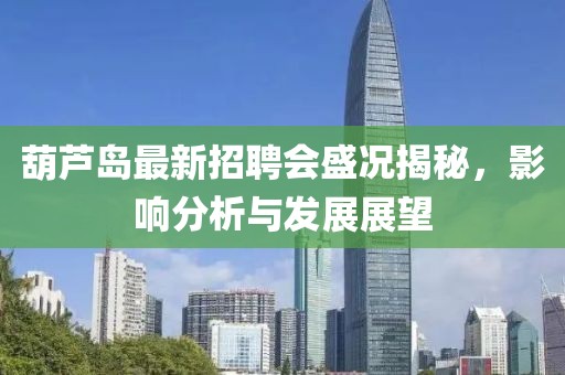 葫蘆島最新招聘會(huì)盛況揭秘，影響分析與發(fā)展展望