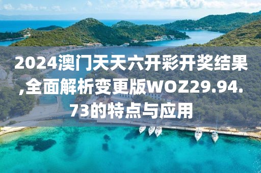 2024澳門天天六開彩開獎結果,全面解析變更版WOZ29.94.73的特點與應用