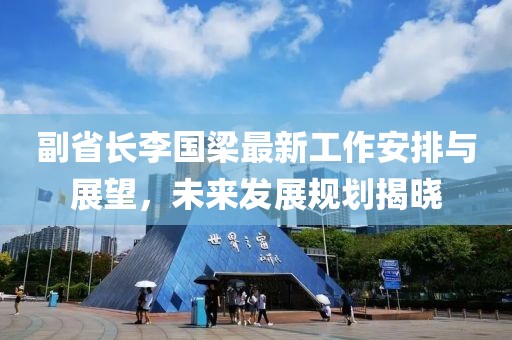 副省長李國梁最新工作安排與展望，未來發(fā)展規(guī)劃揭曉