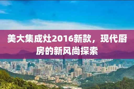 美大集成灶2016新款，現(xiàn)代廚房的新風(fēng)尚探索