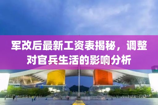 軍改后最新工資表揭秘，調(diào)整對(duì)官兵生活的影響分析