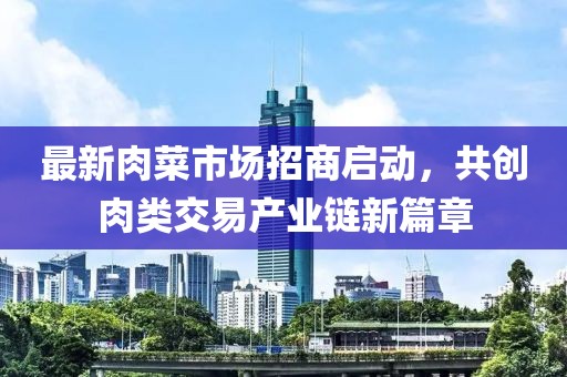 最新肉菜市場招商啟動，共創(chuàng)肉類交易產(chǎn)業(yè)鏈新篇章