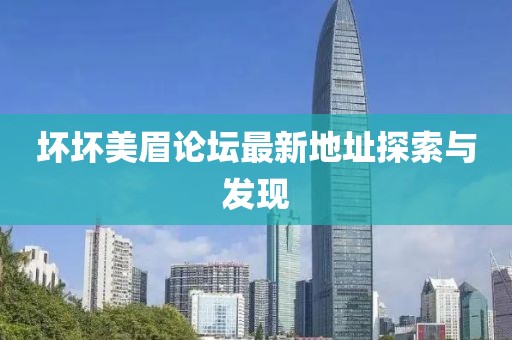 壞壞美眉論壇最新地址探索與發(fā)現(xiàn)