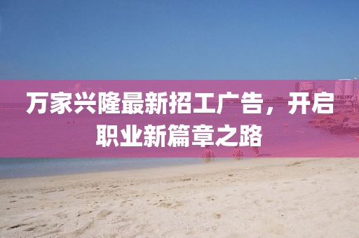 萬家興隆最新招工廣告，開啟職業(yè)新篇章之路