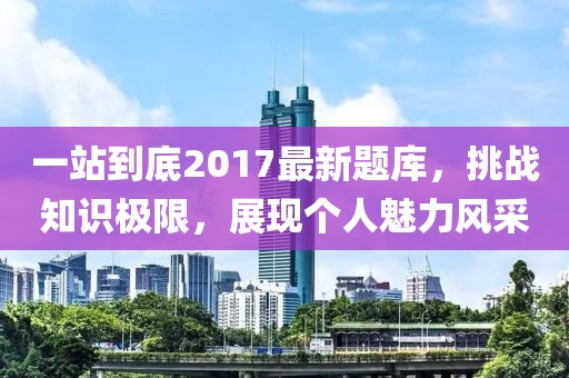 一站到底2017最新題庫(kù)，挑戰(zhàn)知識(shí)極限，展現(xiàn)個(gè)人魅力風(fēng)采