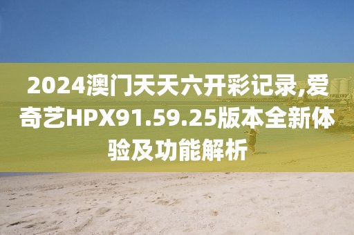 2024澳門(mén)天天六開(kāi)彩記錄,愛(ài)奇藝HPX91.59.25版本全新體驗(yàn)及功能解析