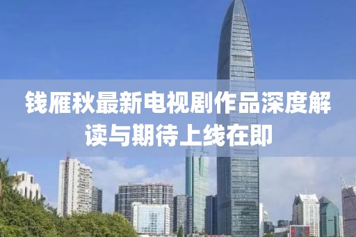 錢雁秋最新電視劇作品深度解讀與期待上線在即