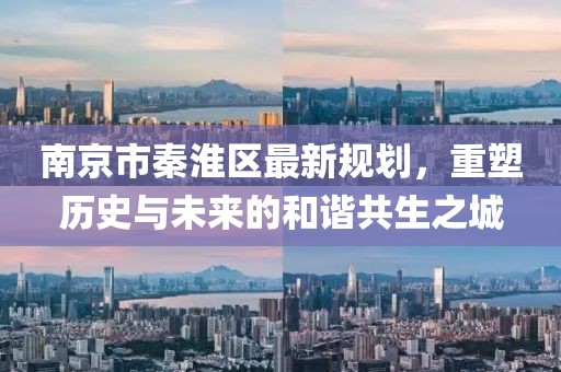 南京市秦淮區(qū)最新規(guī)劃，重塑歷史與未來(lái)的和諧共生之城