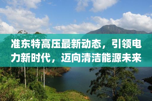 準東特高壓最新動態(tài)，引領(lǐng)電力新時代，邁向清潔能源未來