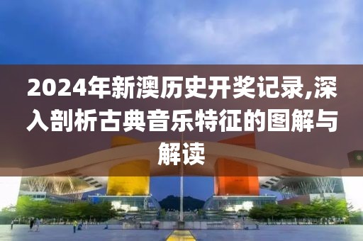 2024年新澳歷史開獎(jiǎng)記錄,深入剖析古典音樂特征的圖解與解讀