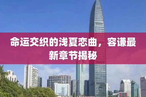 命運(yùn)交織的淺夏戀曲，容謙最新章節(jié)揭秘