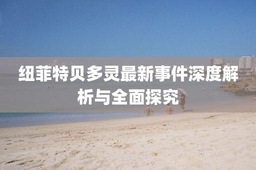 紐菲特貝多靈最新事件深度解析與全面探究