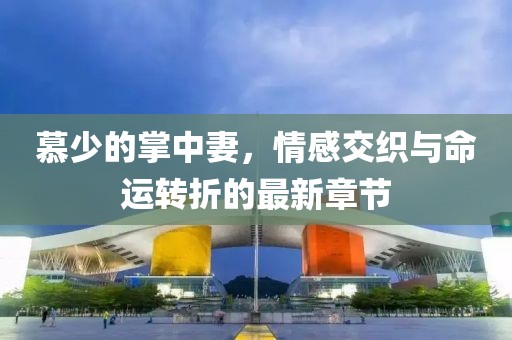慕少的掌中妻，情感交織與命運(yùn)轉(zhuǎn)折的最新章節(jié)