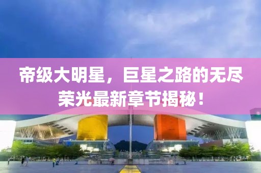 帝級大明星，巨星之路的無盡榮光最新章節(jié)揭秘！