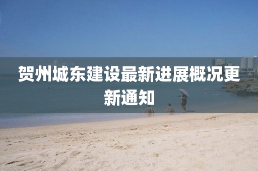 賀州城東建設(shè)最新進(jìn)展概況更新通知