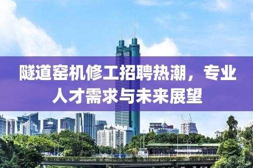 隧道窯機(jī)修工招聘熱潮，專業(yè)人才需求與未來展望