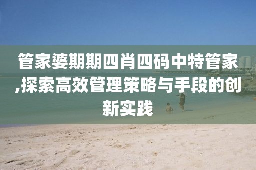 管家婆期期四肖四碼中特管家,探索高效管理策略與手段的創(chuàng)新實(shí)踐