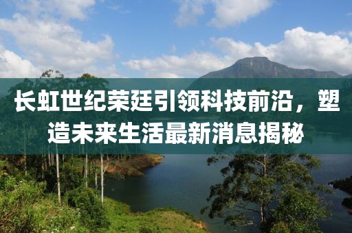 長虹世紀榮廷引領科技前沿，塑造未來生活最新消息揭秘