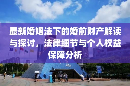 最新婚姻法下的婚前財產(chǎn)解讀與探討，法律細(xì)節(jié)與個人權(quán)益保障分析