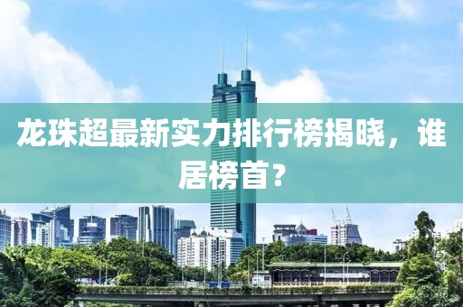 龍珠超最新實(shí)力排行榜揭曉，誰居榜首？